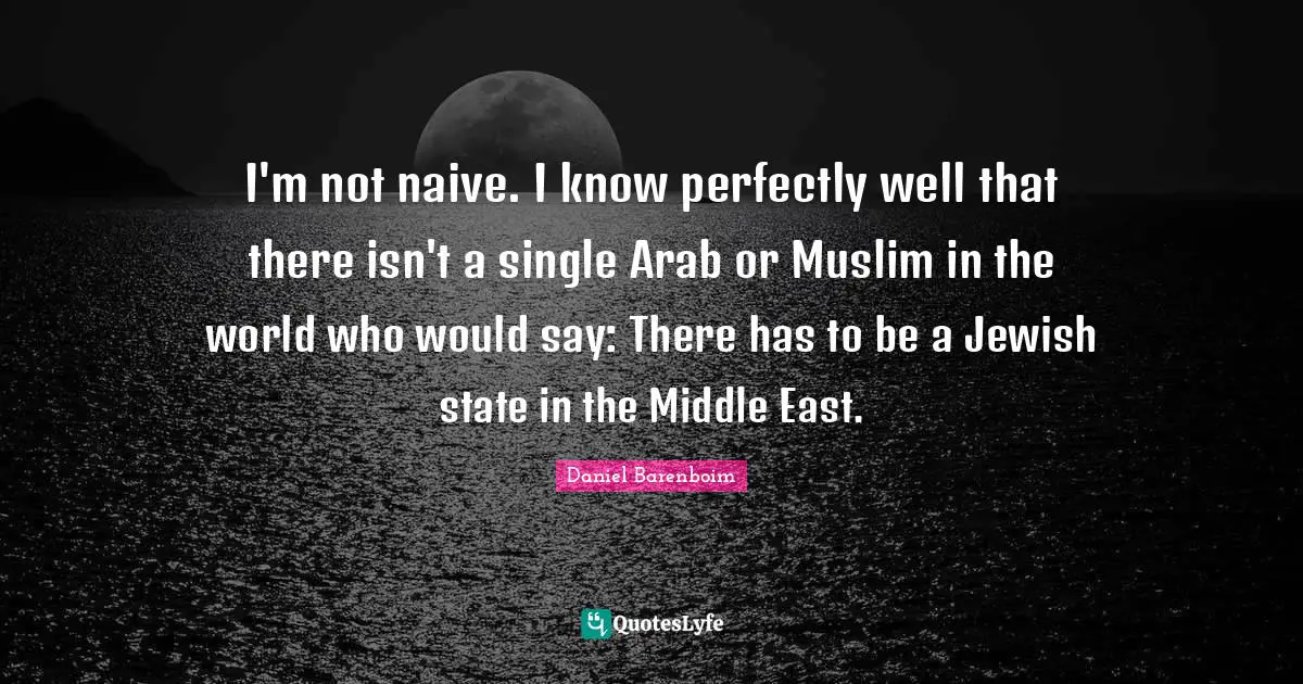 Daniel Barenboim Quotes: "I'm not naive. I know perfectly well that there isn't a single Arab or Muslim in the world who would say: There has to be a Jewish state in the Middle East."
