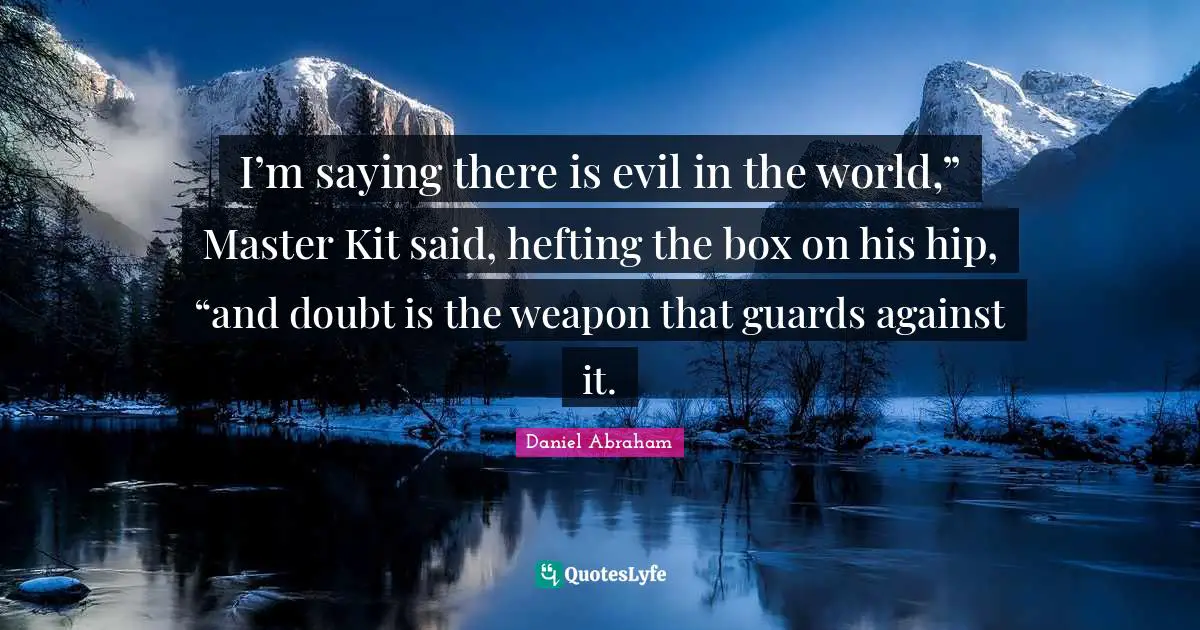 I’m saying there is evil in the world,” Master Kit said, hefting the box on his hip, “and doubt is the weapon that guards against it.