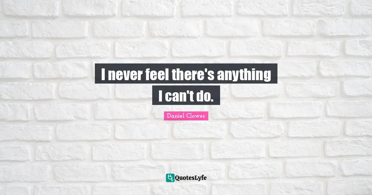 I never feel there's anything I can't do.
