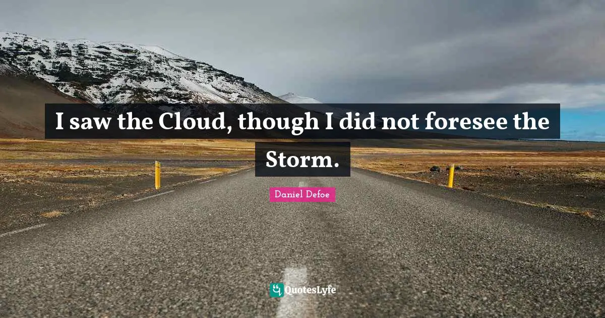 I saw the Cloud, though I did not foresee the Storm.