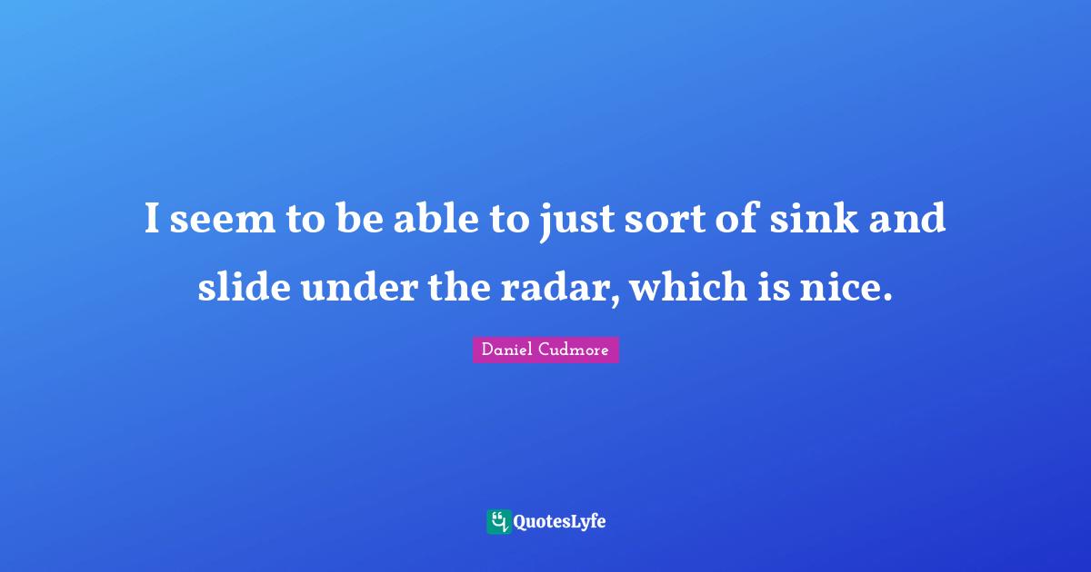 I seem to be able to just sort of sink and slide under the radar, which is nice.