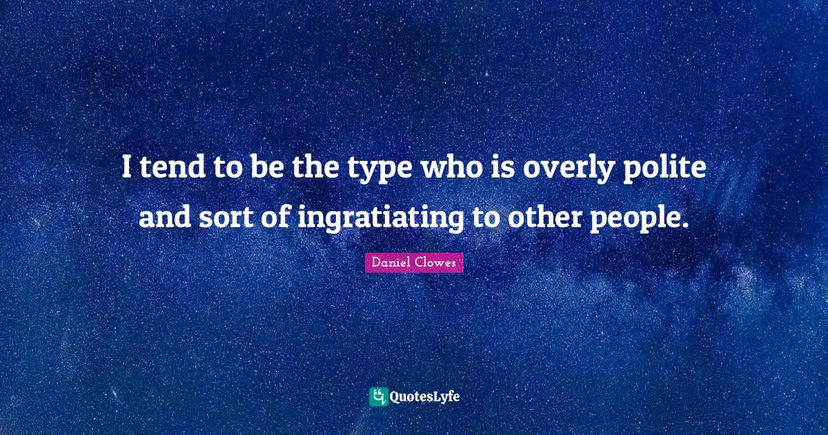 I tend to be the type who is overly polite and sort of ingratiating to other people.