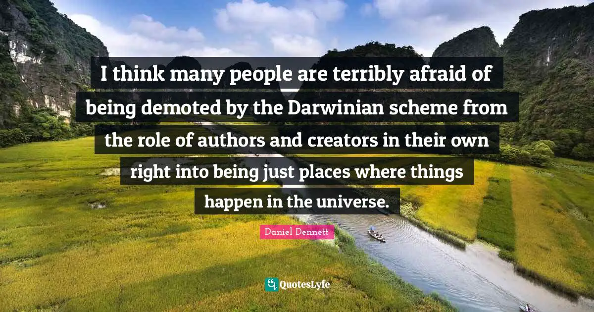 I think many people are terribly afraid of being demoted by the Darwinian scheme from the role of authors and creators in their own right into being just places where things happen in the universe.