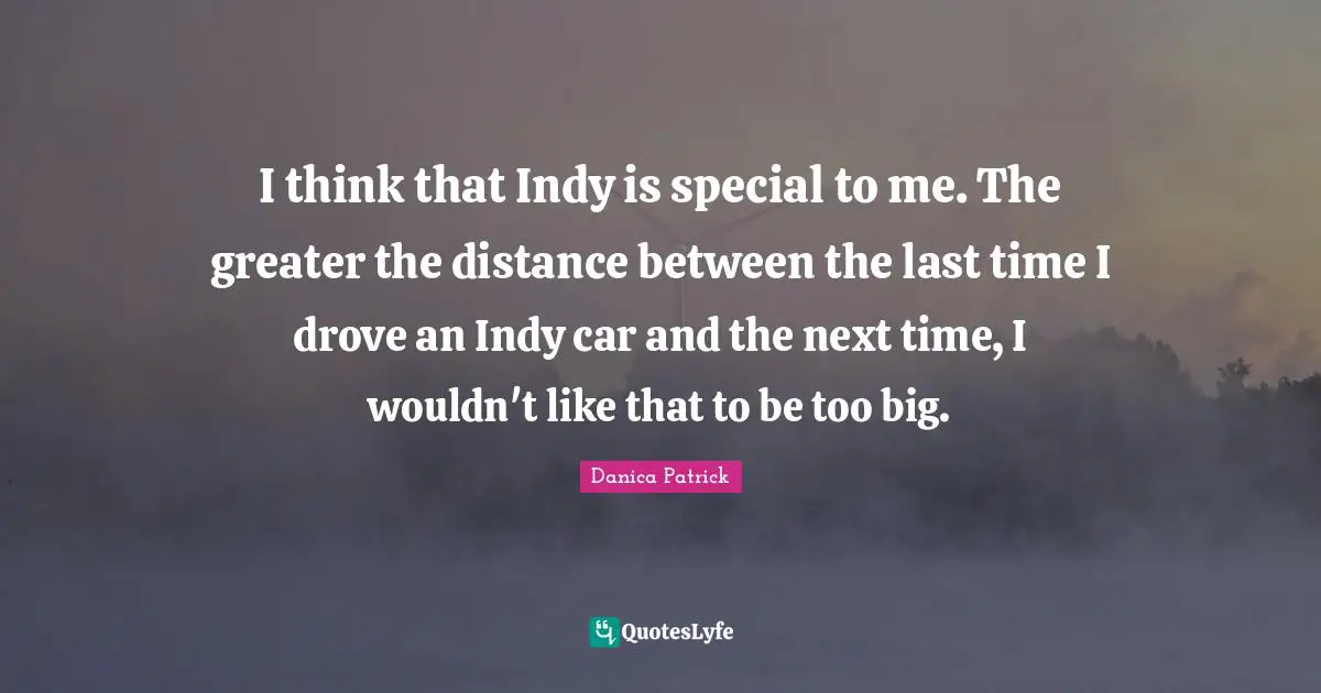 I think that Indy is special to me. The greater the distance between the last time I drove an Indy car and the next time, I wouldn't like that to be too big.