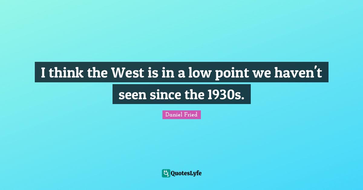 I think the West is in a low point we haven't seen since the 1930s.