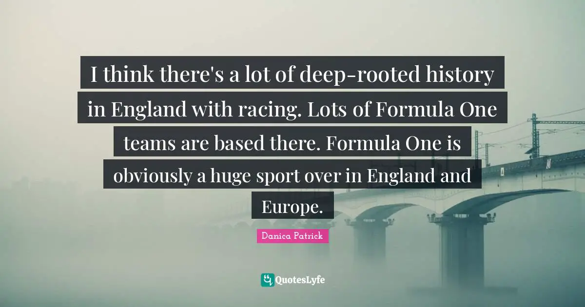 I think there's a lot of deep-rooted history in England with racing. Lots of Formula One teams are based there. Formula One is obviously a huge sport over in England and Europe.