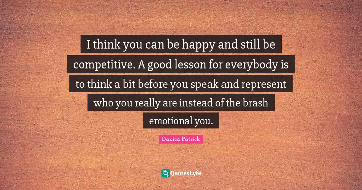 Brash Quotes: "I think you can be happy and still be competitive. A good lesson for everybody is to think a bit before you speak and represent who you really are instead of the brash emotional you."