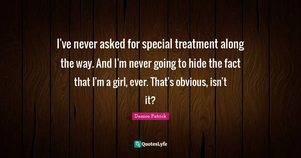 I've never asked for special treatment along the way. And I'm never going to hide the fact that I'm a girl, ever. That's obvious, isn't it?