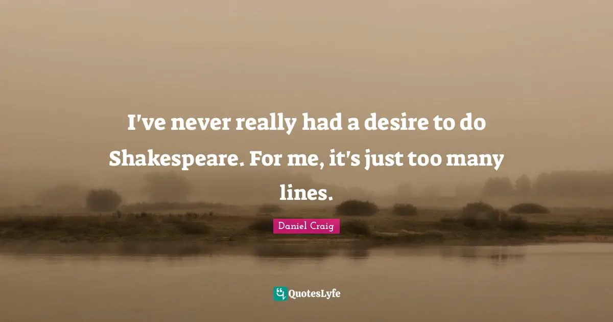 I've never really had a desire to do Shakespeare. For me, it's just too many lines.