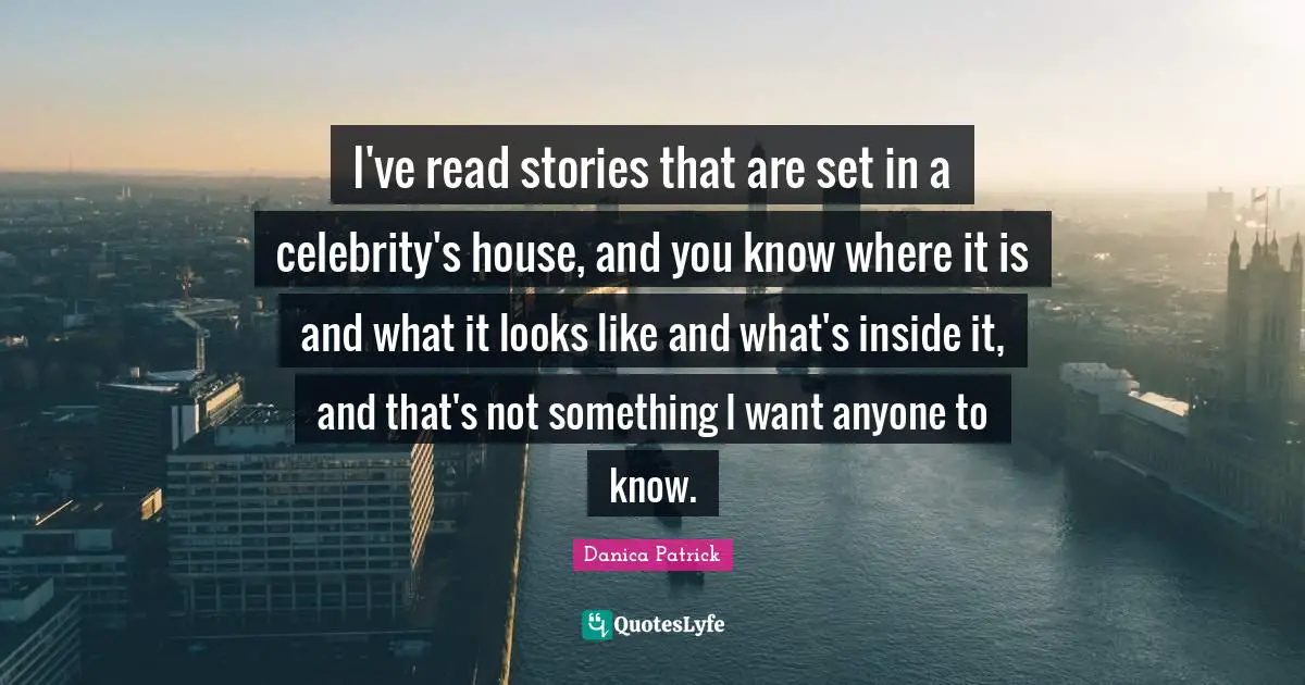I've read stories that are set in a celebrity's house, and you know where it is and what it looks like and what's inside it, and that's not something I want anyone to know.