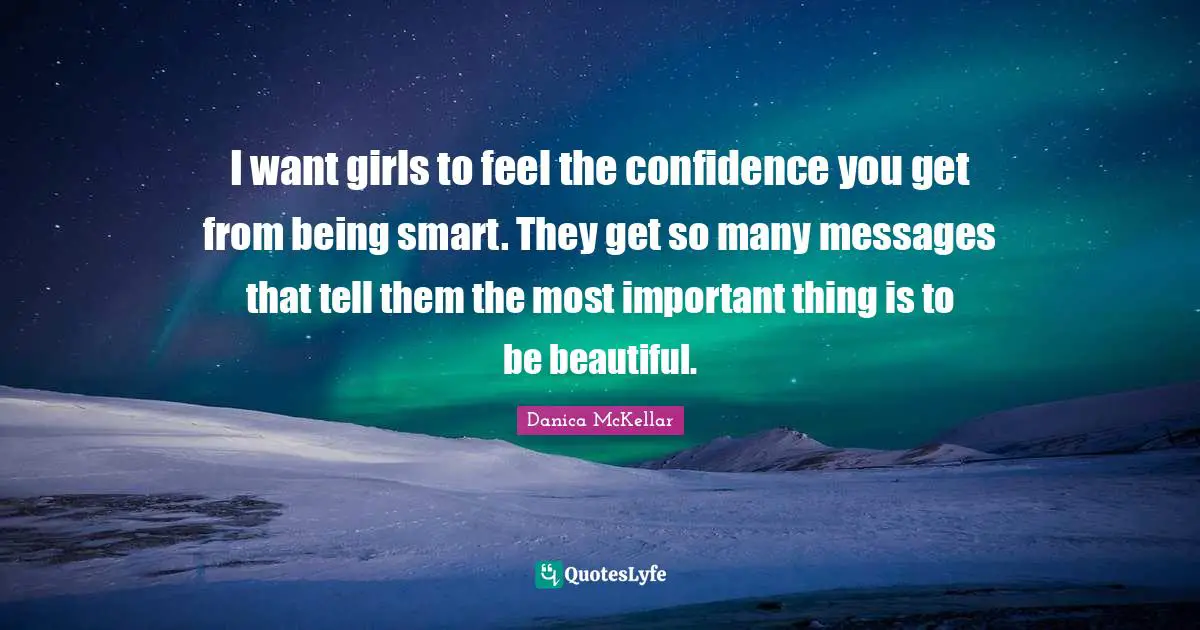 I want girls to feel the confidence you get from being smart. They get so many messages that tell them the most important thing is to be beautiful.
