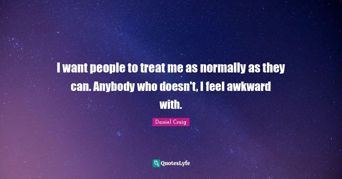 I want people to treat me as normally as they can. Anybody who doesn't, I feel awkward with.