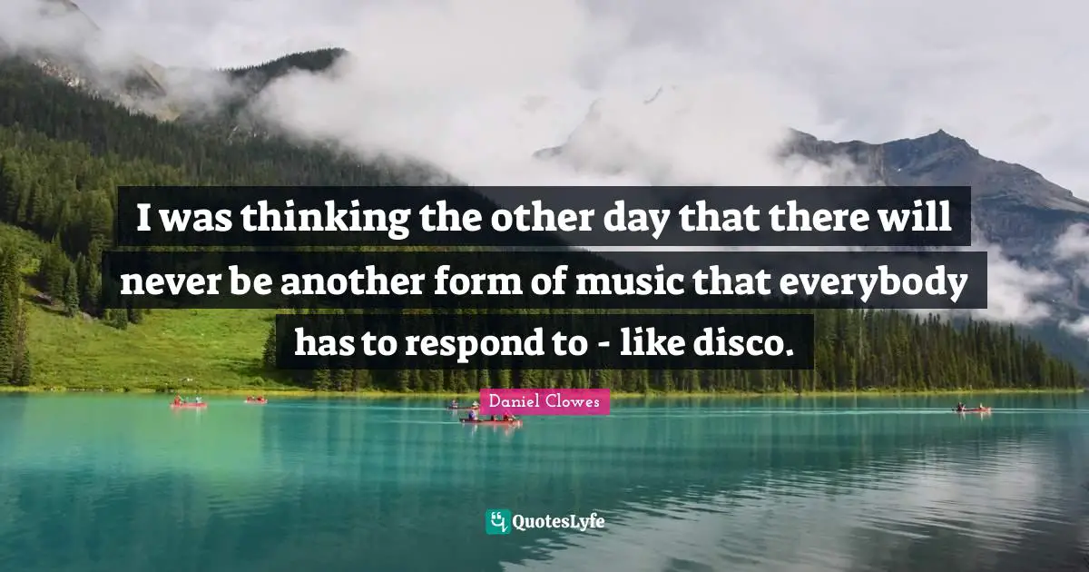 I was thinking the other day that there will never be another form of music that everybody has to respond to - like disco.