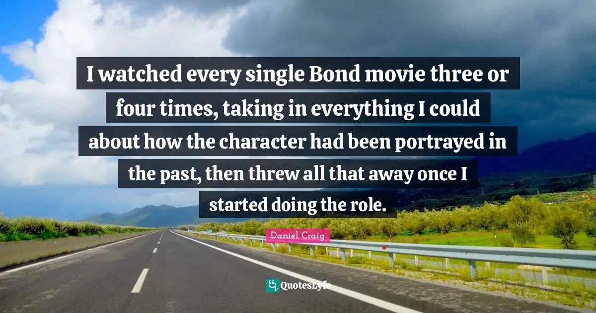 Bond Movie Quotes: "I watched every single Bond movie three or four times, taking in everything I could about how the character had been portrayed in the past, then threw all that away once I started doing the role."