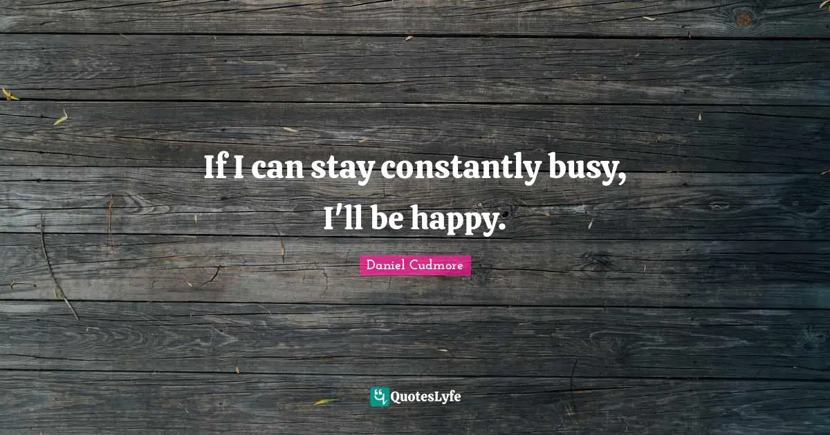 If I can stay constantly busy, I'll be happy.