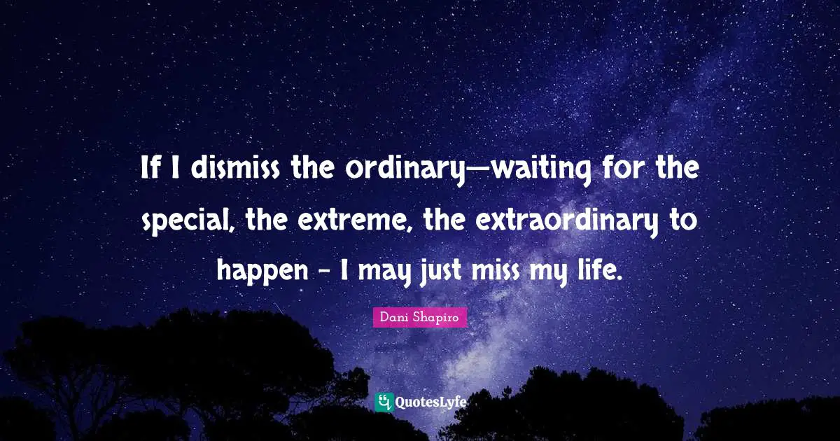 If I dismiss the ordinary—waiting for the special, the extreme, the extraordinary to happen - I may just miss my life.