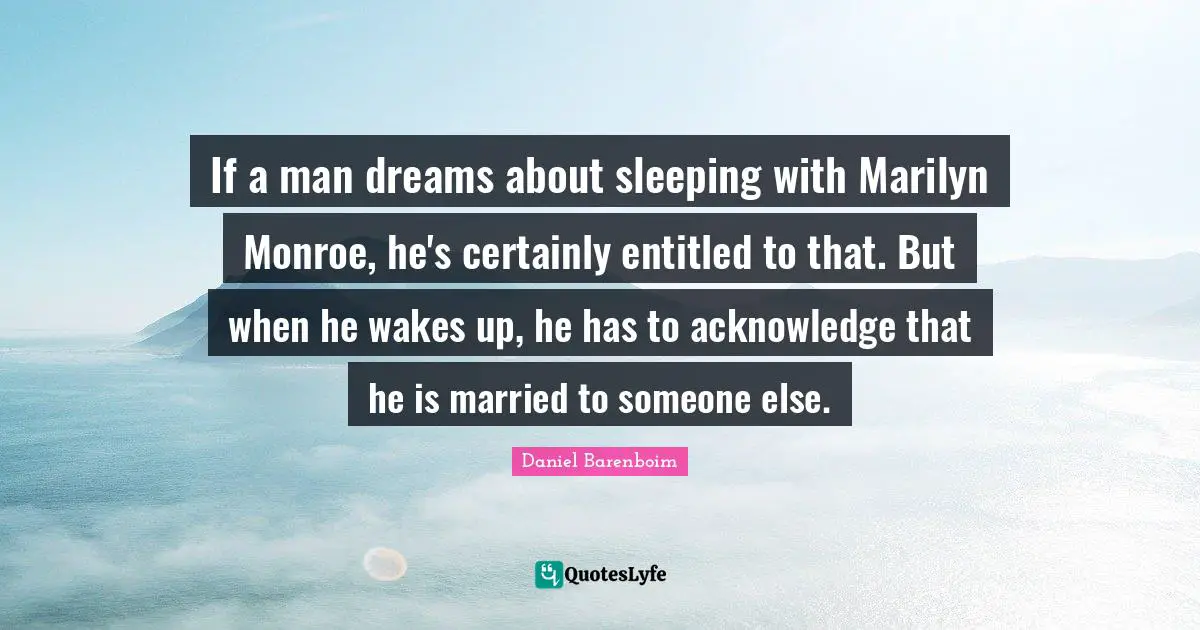Daniel Barenboim Quotes: "If a man dreams about sleeping with Marilyn Monroe, he's certainly entitled to that. But when he wakes up, he has to acknowledge that he is married to someone else."