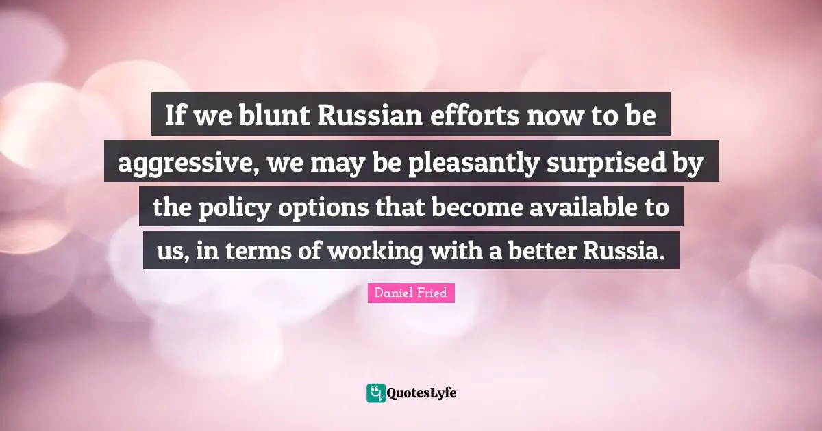If we blunt Russian efforts now to be aggressive, we may be pleasantly surprised by the policy options that become available to us, in terms of working with a better Russia.
