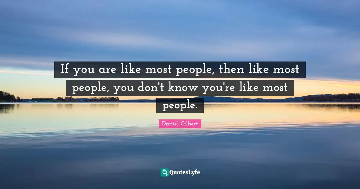 Daniel Gilbert Quotes: "If you are like most people, then like most people, you don't know you're like most people."