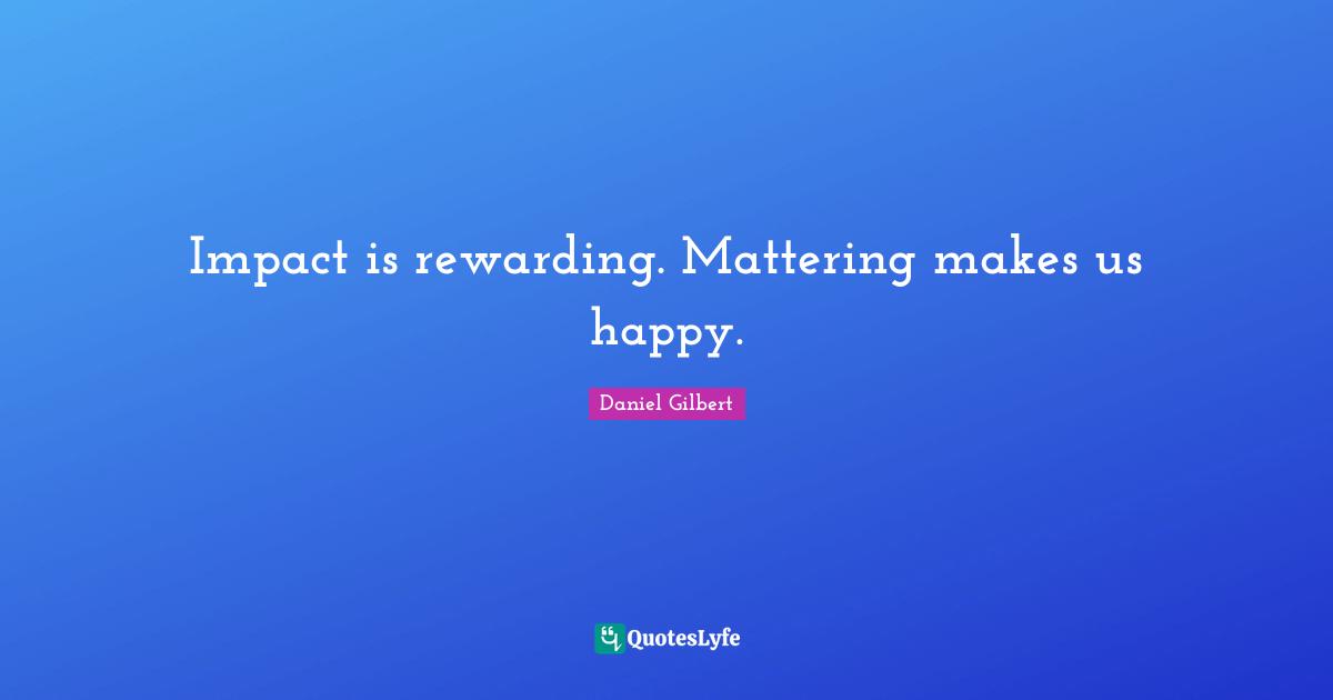 Daniel Gilbert Quotes: "Impact is rewarding. Mattering makes us happy."