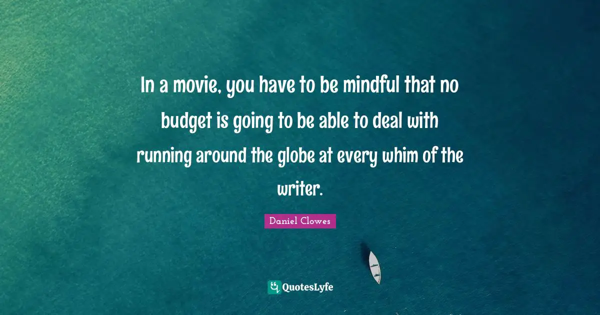 In a movie, you have to be mindful that no budget is going to be able to deal with running around the globe at every whim of the writer.