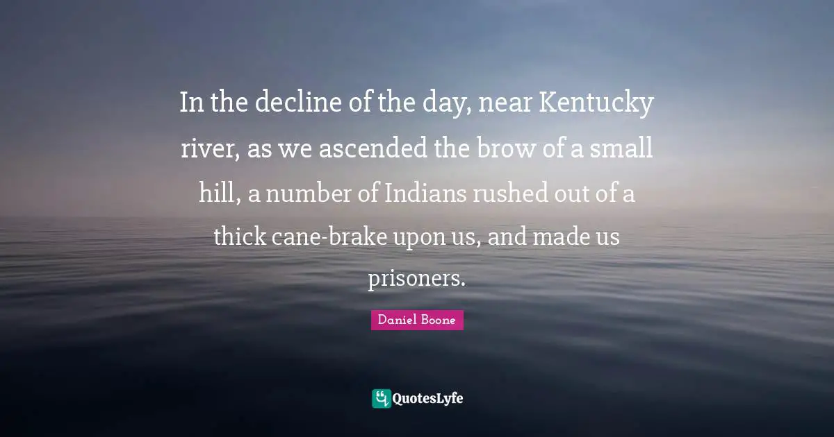 Brake Quotes: "In the decline of the day, near Kentucky river, as we ascended the brow of a small hill, a number of Indians rushed out of a thick cane-brake upon us, and made us prisoners."