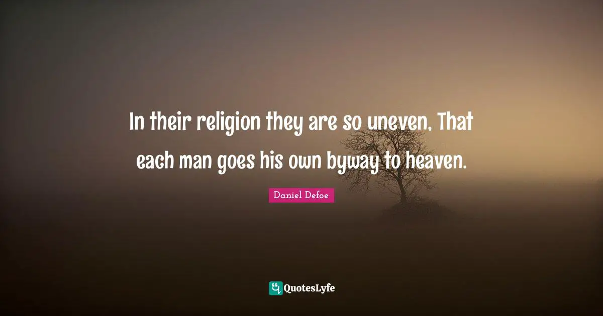 In their religion they are so uneven, That each man goes his own byway to heaven.