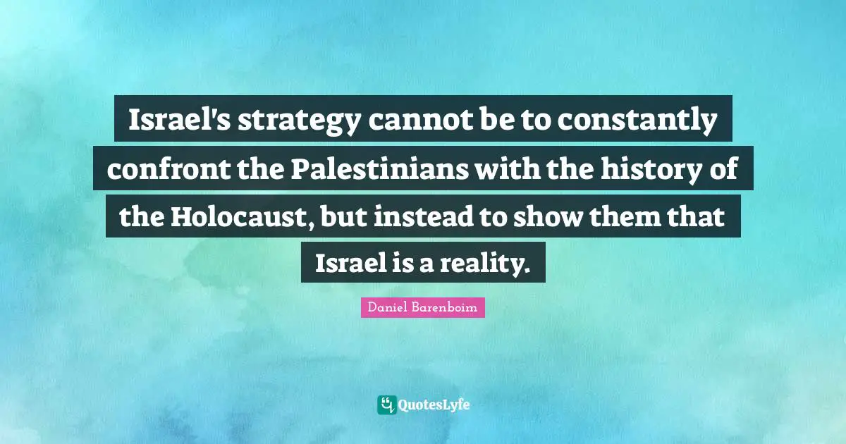 Daniel Barenboim Quotes: "Israel's strategy cannot be to constantly confront the Palestinians with the history of the Holocaust, but instead to show them that Israel is a reality."