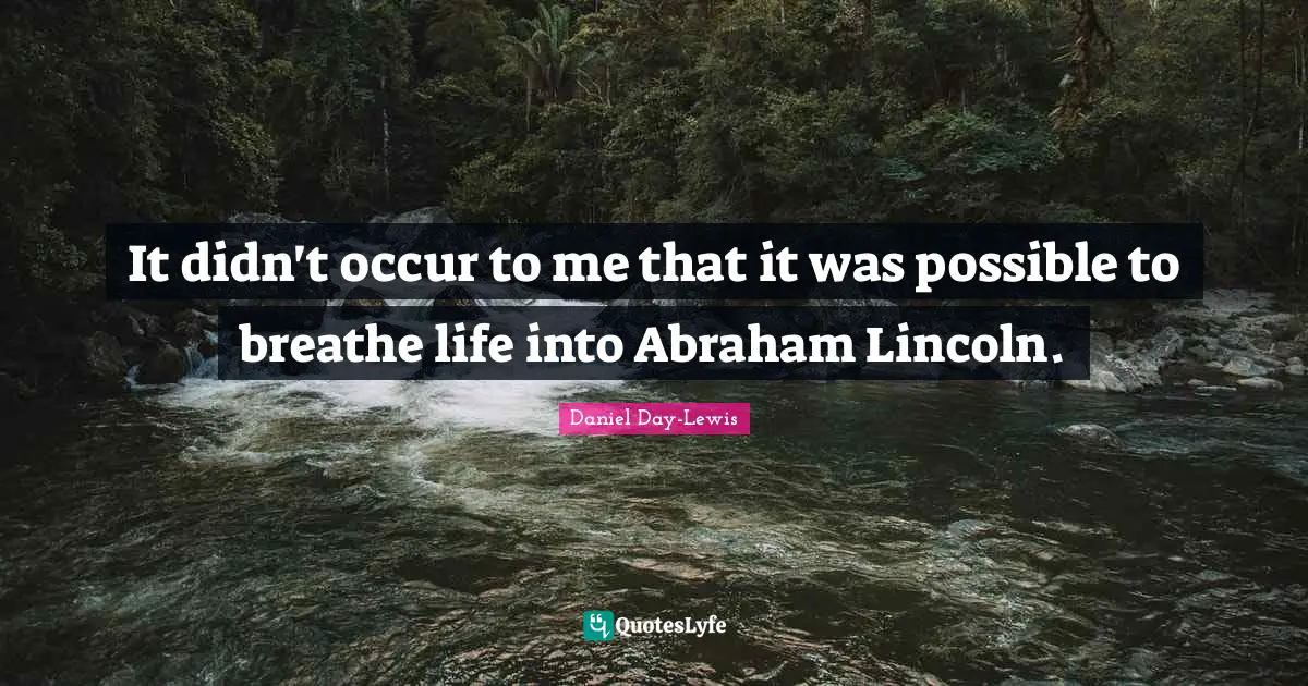 It didn't occur to me that it was possible to breathe life into Abraham Lincoln.