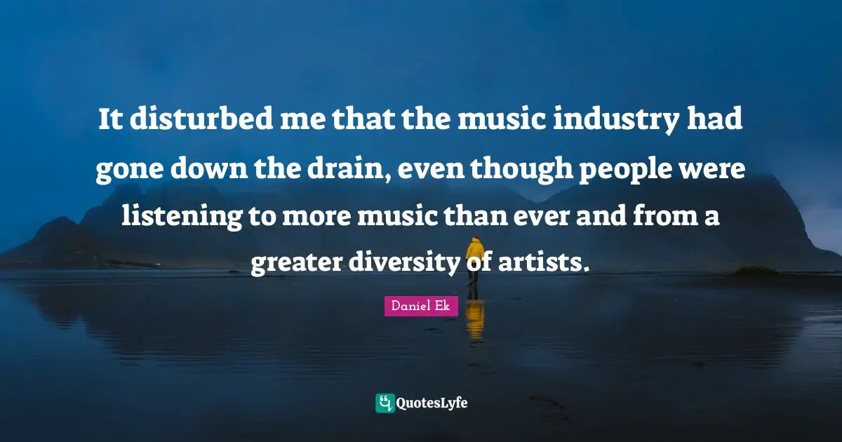 It disturbed me that the music industry had gone down the drain, even though people were listening to more music than ever and from a greater diversity of artists.