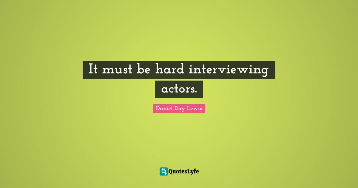 It must be hard interviewing actors.