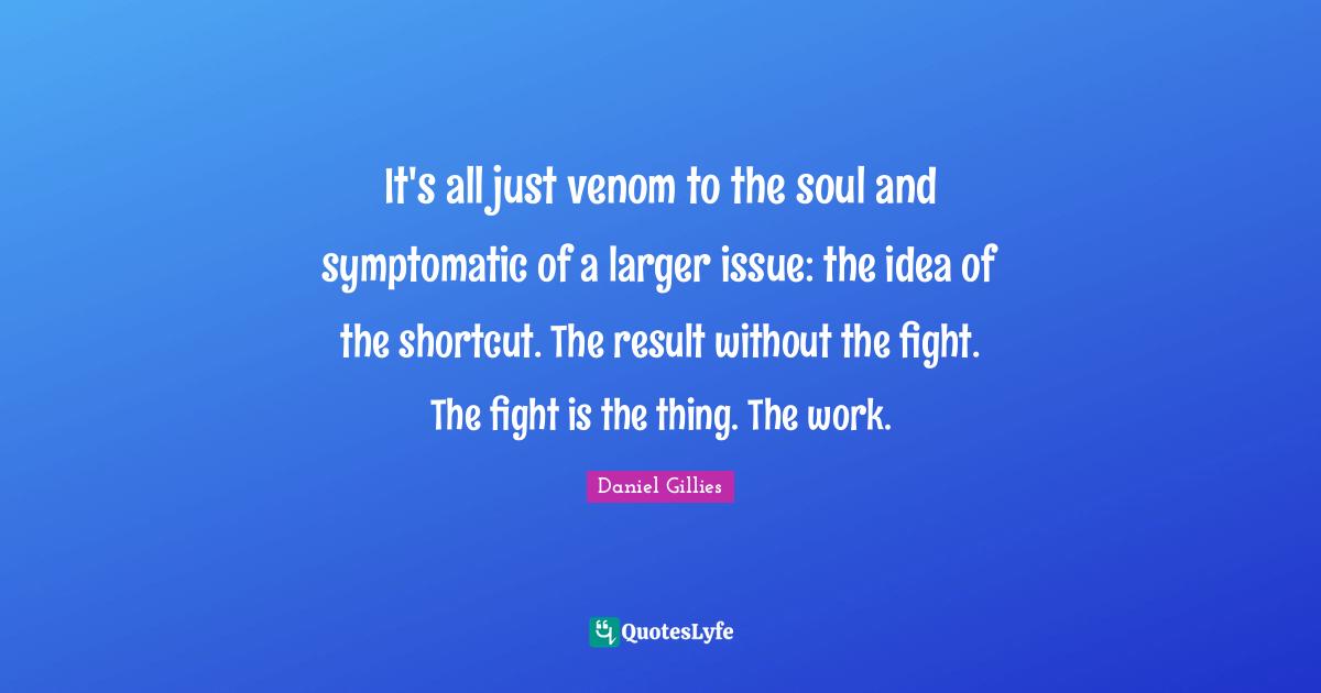 Venom Quotes: "It's all just venom to the soul and symptomatic of a larger issue: the idea of the shortcut. The result without the fight. The fight is the thing. The work."