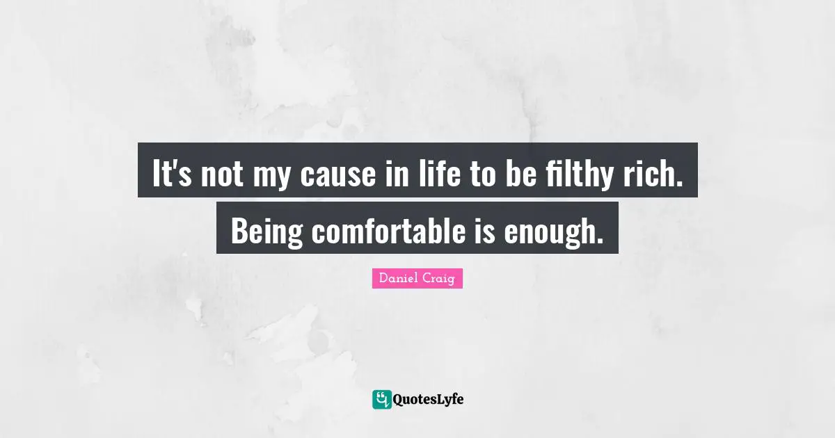 It's not my cause in life to be filthy rich. Being comfortable is enough.