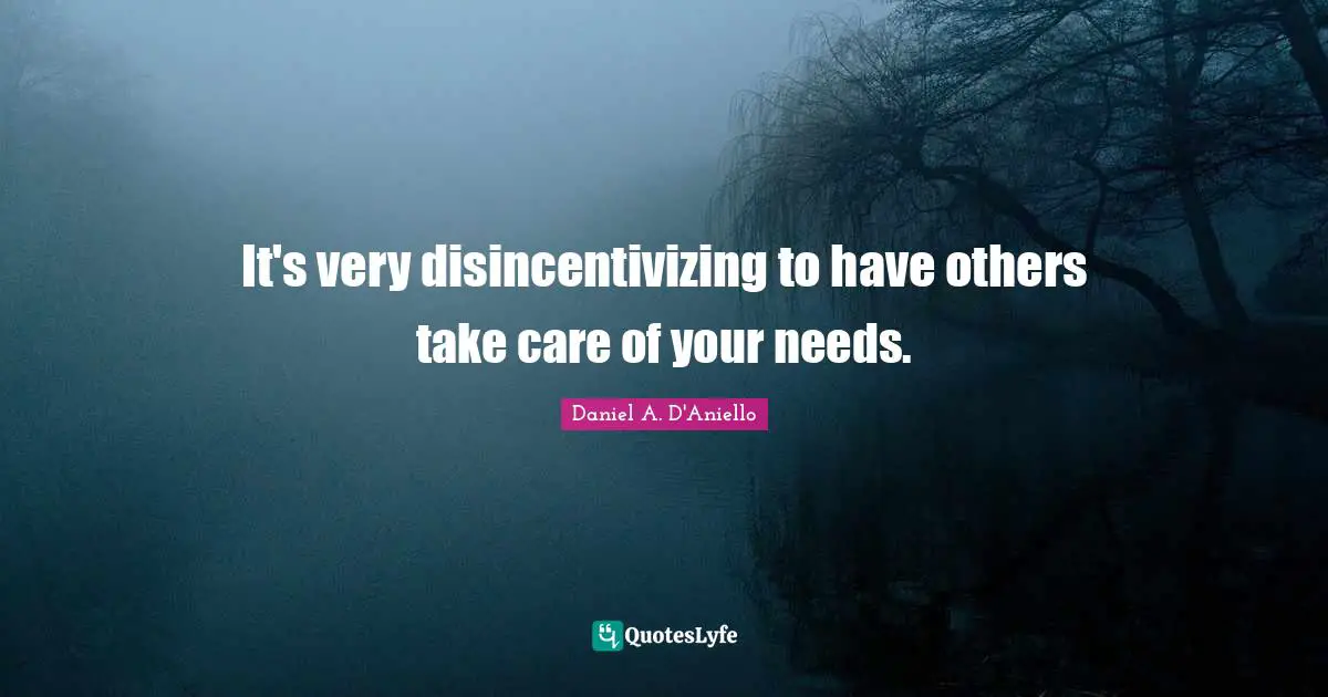 It's very disincentivizing to have others take care of your needs.