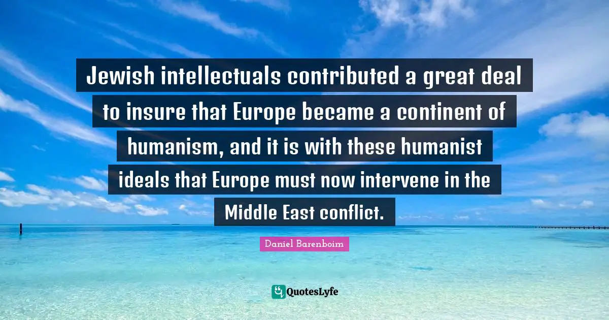 Daniel Barenboim Quotes: "Jewish intellectuals contributed a great deal to insure that Europe became a continent of humanism, and it is with these humanist ideals that Europe must now intervene in the Middle East conflict."