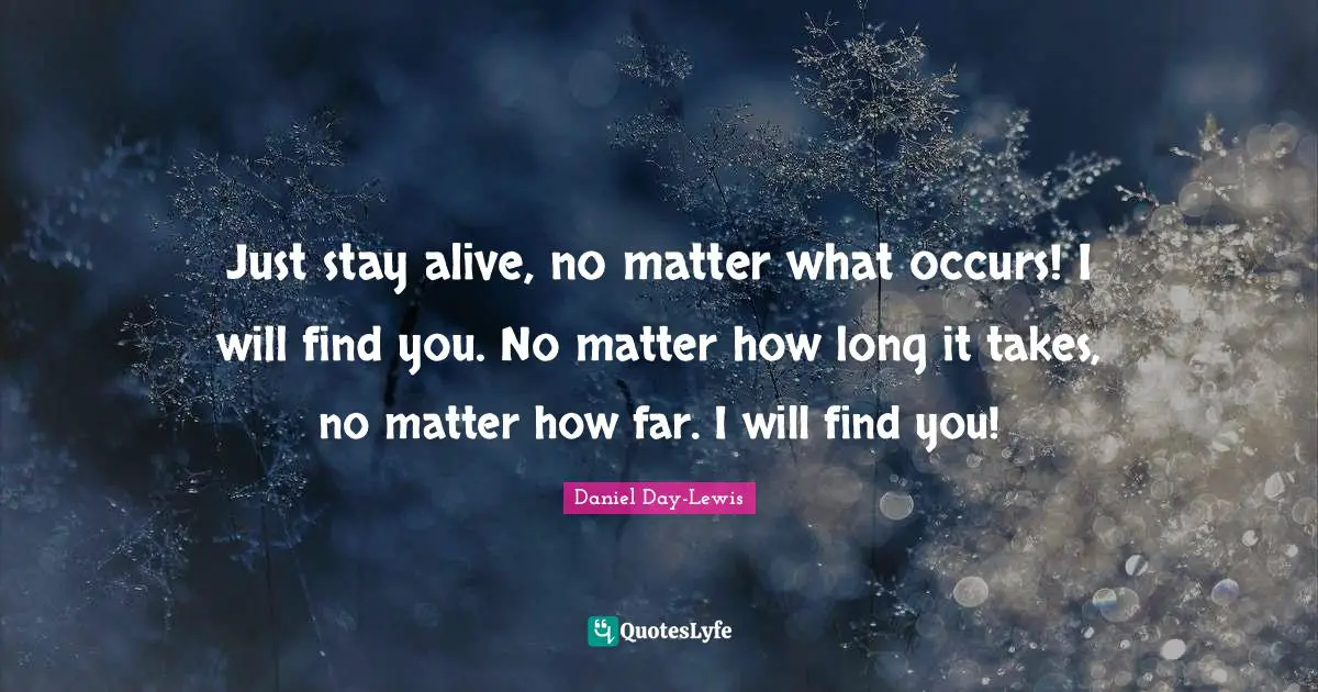 Just stay alive, no matter what occurs! I will find you. No matter how long it takes, no matter how far. I will find you!