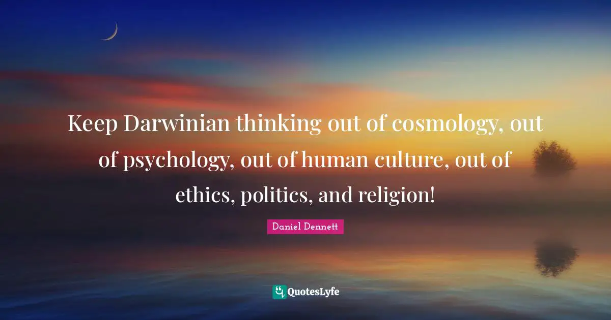 Keep Darwinian thinking out of cosmology, out of psychology, out of human culture, out of ethics, politics, and religion!