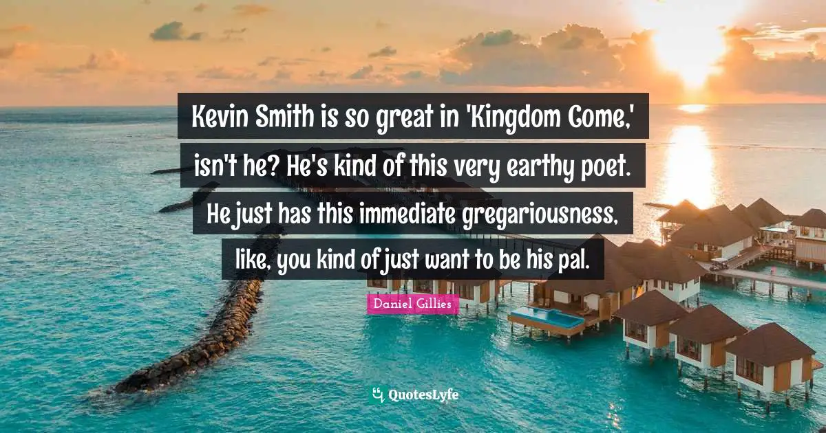 Kevin Smith is so great in 'Kingdom Come,' isn't he? He's kind of this very earthy poet. He just has this immediate gregariousness, like, you kind of just want to be his pal.