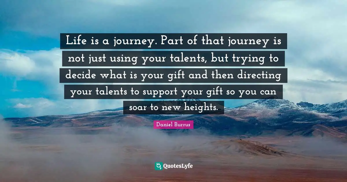 Daniel Burrus Quotes: Life is a journey. Part of that journey is not just using your talents, but trying to decide what is your gift and then directing your talents to support your gift so you can soar to new heights.
