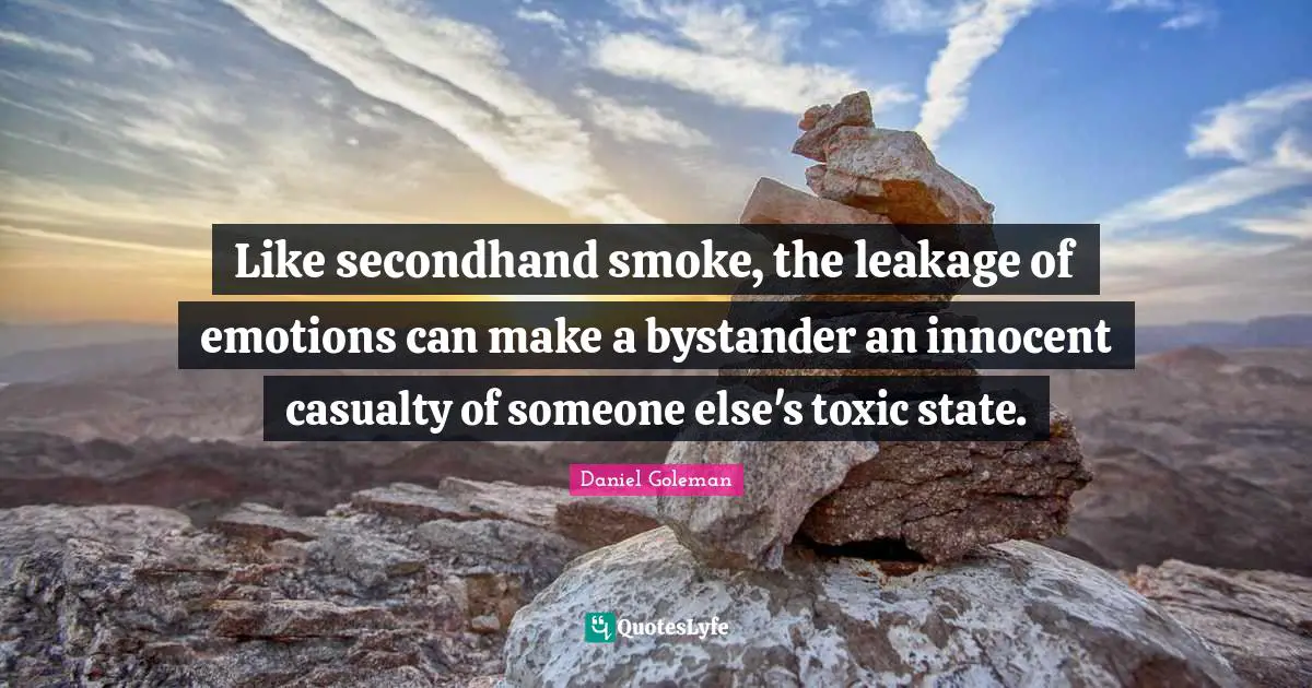 Like secondhand smoke, the leakage of emotions can make a bystander an innocent casualty of someone else's toxic state.