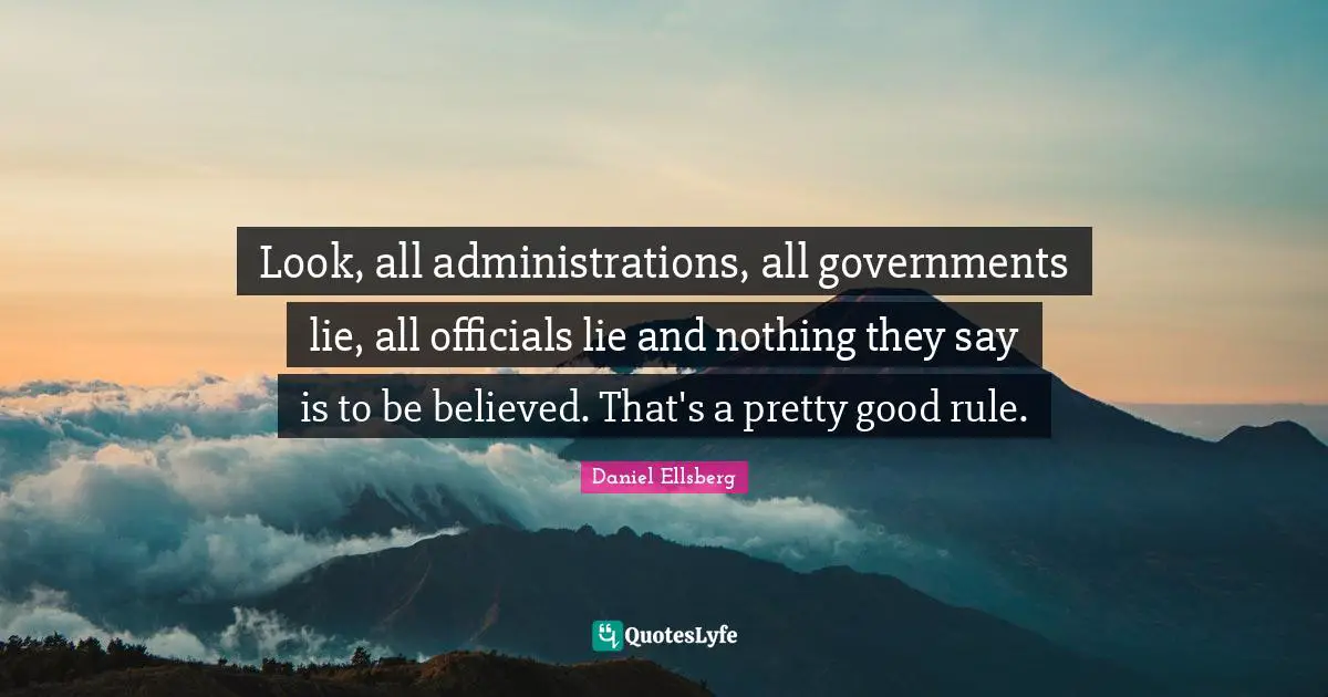 Look, all administrations, all governments lie, all officials lie and nothing they say is to be believed. That's a pretty good rule.