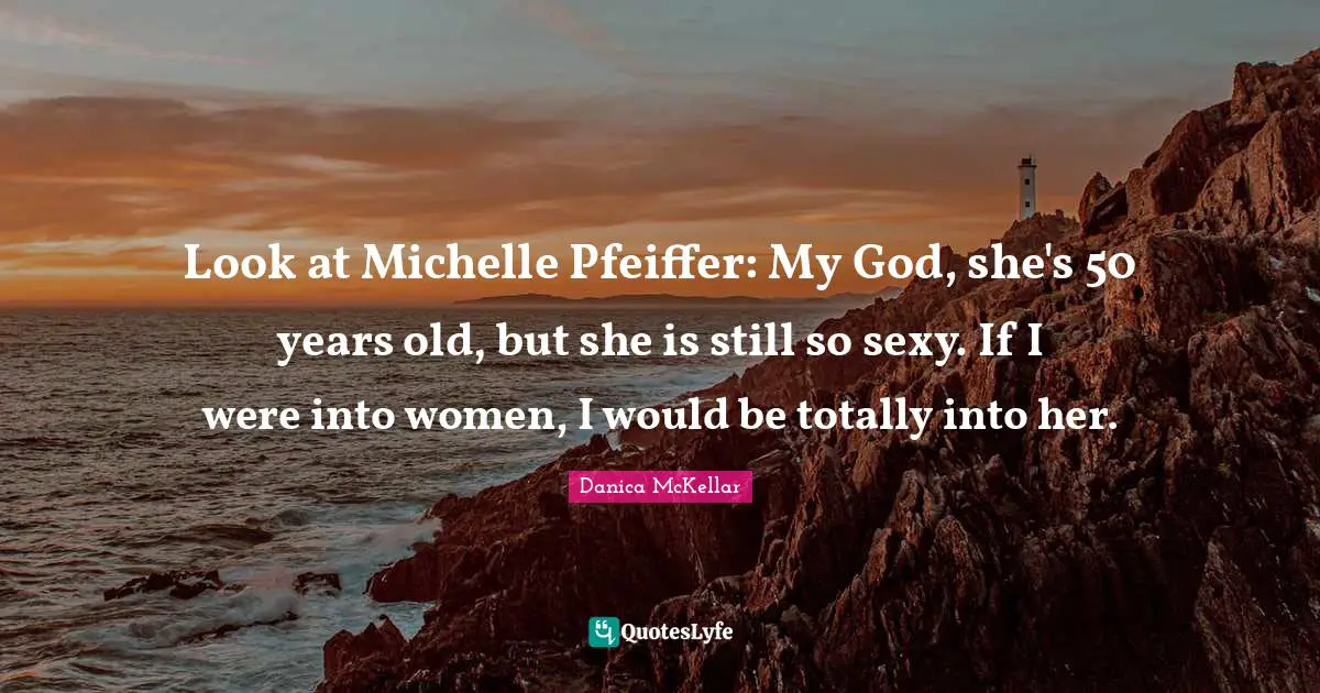 Look at Michelle Pfeiffer: My God, she's 50 years old, but she is still so sexy. If I were into women, I would be totally into her.