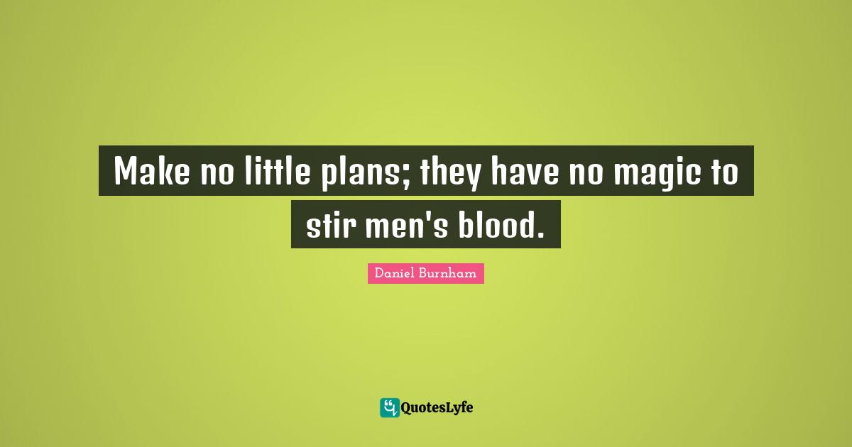 Make no little plans; they have no magic to stir men's blood.
