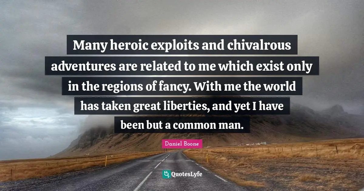 Heroic Quotes: "Many heroic exploits and chivalrous adventures are related to me which exist only in the regions of fancy. With me the world has taken great liberties, and yet I have been but a common man."