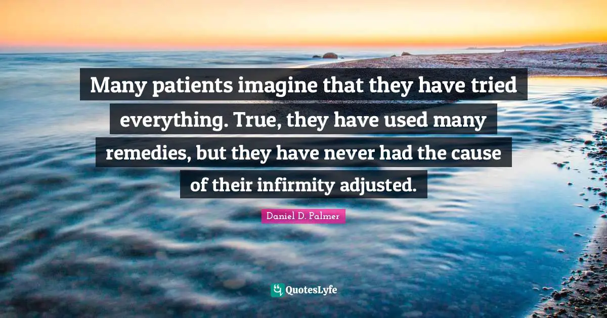 Many patients imagine that they have tried everything. True, they have used many remedies, but they have never had the cause of their infirmity adjusted.
