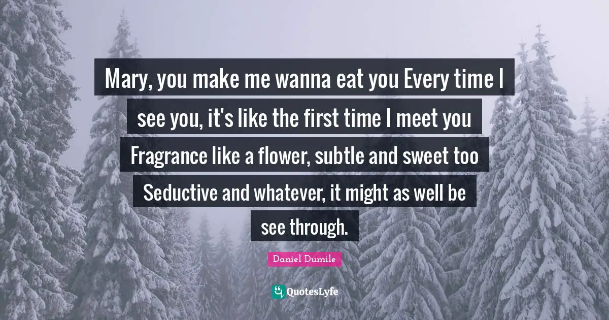 Seductive Quotes: "Mary, you make me wanna eat you Every time I see you, it's like the first time I meet you Fragrance like a flower, subtle and sweet too Seductive and whatever, it might as well be see through."