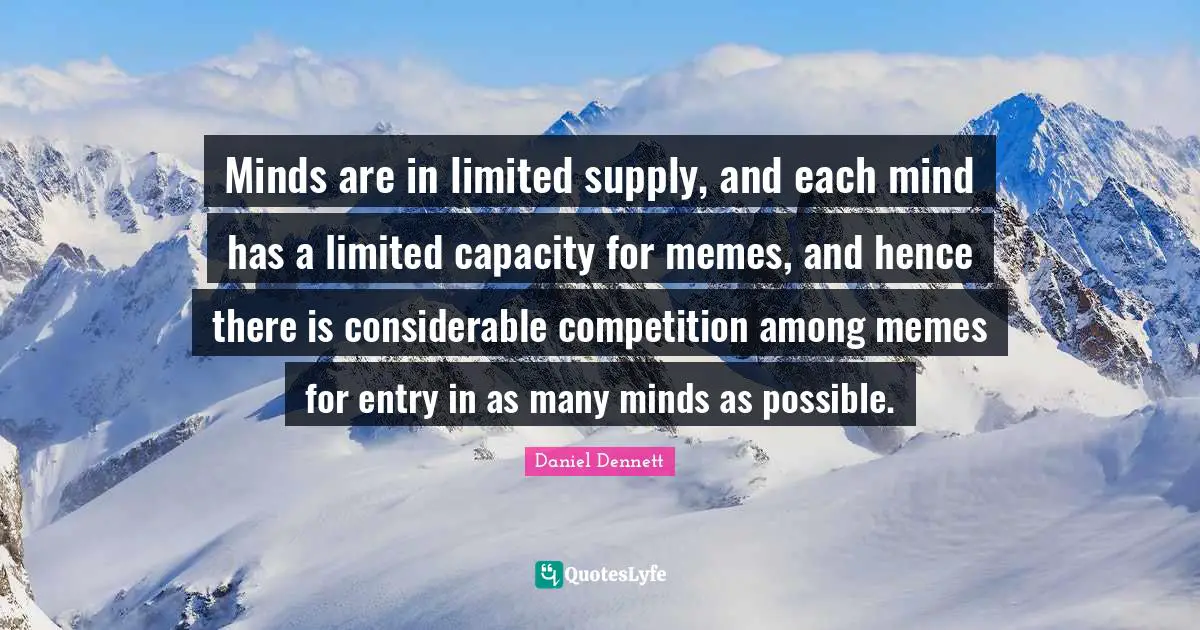 Entry Quotes: "Minds are in limited supply, and each mind has a limited capacity for memes, and hence there is considerable competition among memes for entry in as many minds as possible."