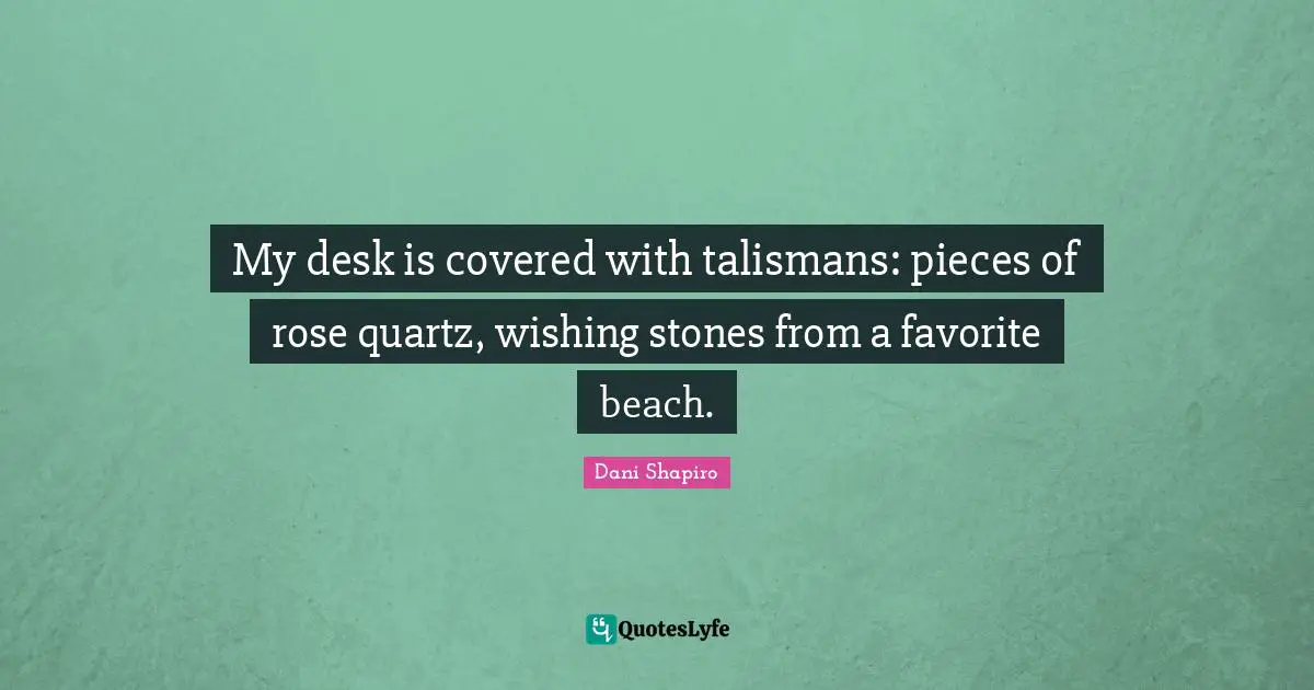 My desk is covered with talismans: pieces of rose quartz, wishing stones from a favorite beach.
