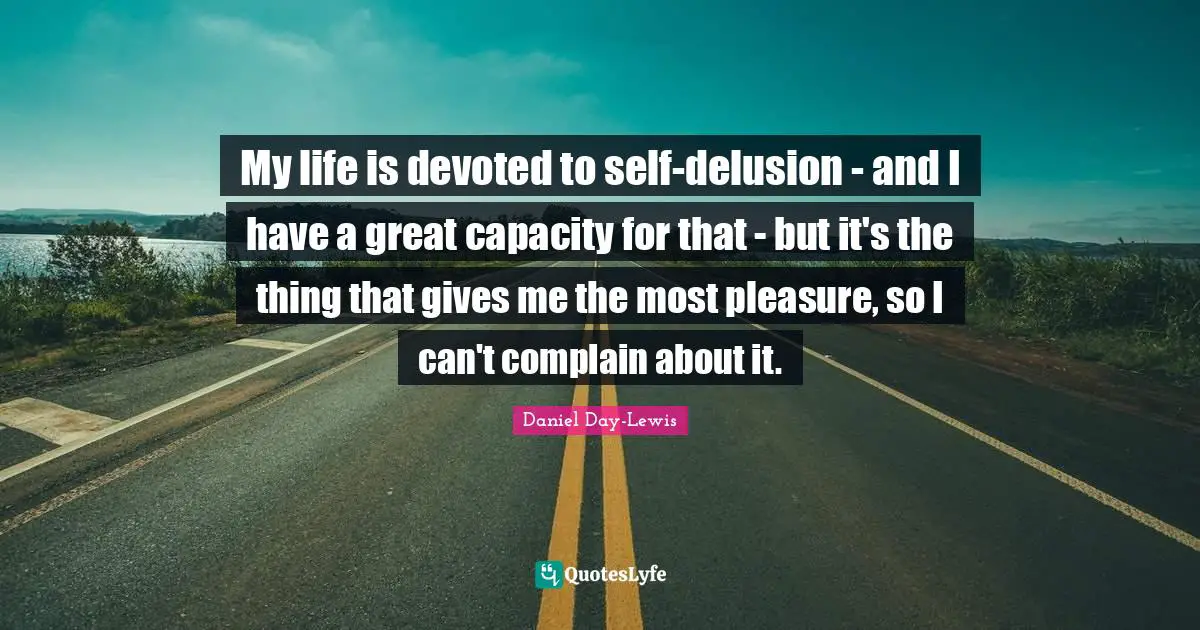 My life is devoted to self-delusion - and I have a great capacity for that - but it's the thing that gives me the most pleasure, so I can't complain about it.