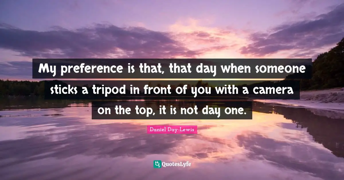 Preference Quotes: "My preference is that, that day when someone sticks a tripod in front of you with a camera on the top, it is not day one."